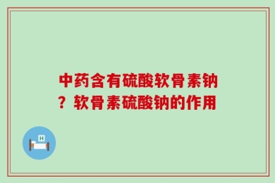 中药含有硫酸软骨素钠？软骨素硫酸钠的作用
