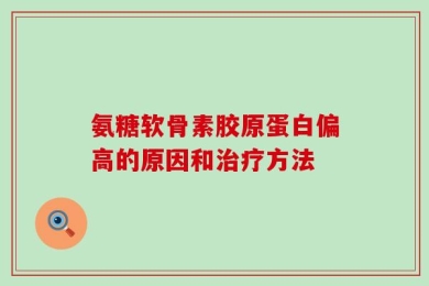 氨糖软骨素胶原蛋白偏高的原因和治疗方法