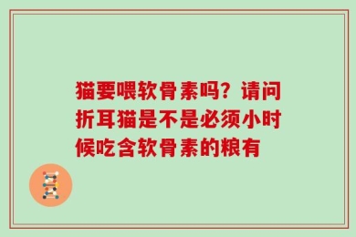 猫要喂软骨素吗？请问折耳猫是不是必须小时候吃含软骨素的粮有