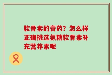 软骨素的膏药？怎么样正确挑选氨糖软骨素补充营养素呢