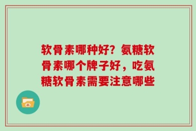 软骨素哪种好？氨糖软骨素哪个牌子好，吃氨糖软骨素需要注意哪些