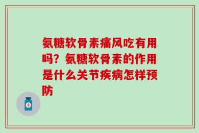 氨糖软骨素痛风吃有用吗？氨糖软骨素的作用是什么关节疾病怎样预防