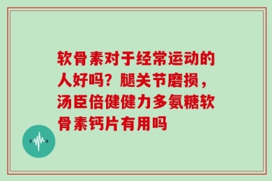软骨素对于经常运动的人好吗？腿关节磨损，汤臣倍健健力多氨糖软骨素钙片有用吗