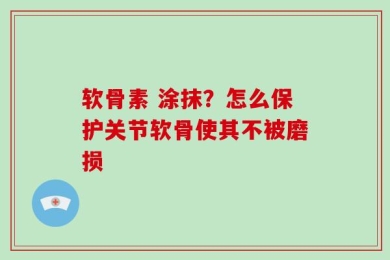 软骨素 涂抹？怎么保护关节软骨使其不被磨损