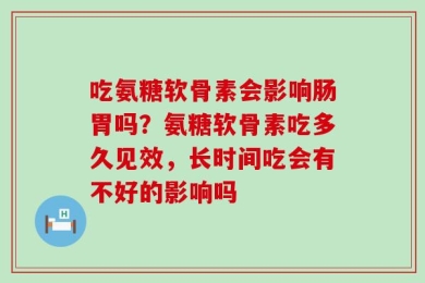 吃氨糖软骨素会影响肠胃吗？氨糖软骨素吃多久见效，长时间吃会有不好的影响吗