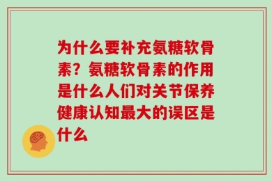 为什么要补充氨糖软骨素？氨糖软骨素的作用是什么人们对关节保养健康认知最大的误区是什么