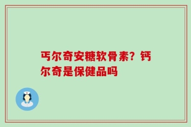 丐尔奇安糖软骨素？钙尔奇是保健品吗