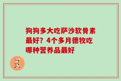 狗狗多大吃萨沙软骨素最好？4个多月德牧吃哪种营养品最好