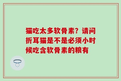 猫吃太多软骨素？请问折耳猫是不是必须小时候吃含软骨素的粮有