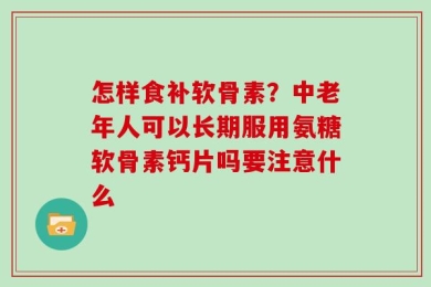 怎样食补软骨素？中老年人可以长期服用氨糖软骨素钙片吗要注意什么