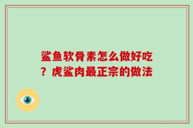 鲨鱼软骨素怎么做好吃？虎鲨肉最正宗的做法