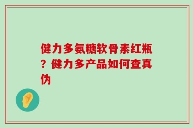 健力多氨糖软骨素红瓶？健力多产品如何查真伪