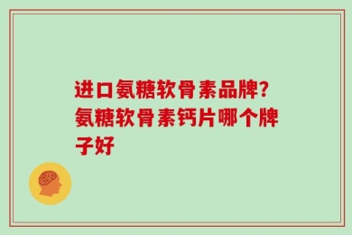 进口氨糖软骨素品牌？氨糖软骨素钙片哪个牌子好