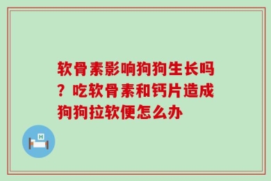 软骨素影响狗狗生长吗？吃软骨素和钙片造成狗狗拉软便怎么办