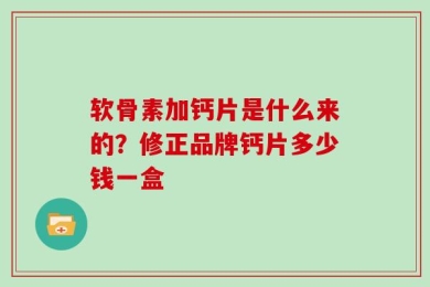 软骨素加钙片是什么来的？修正品牌钙片多少钱一盒