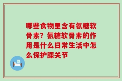 哪些食物里含有氨糖软骨素？氨糖软骨素的作用是什么日常生活中怎么保护膝关节