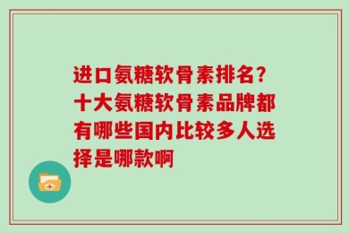 进口氨糖软骨素排名？十大氨糖软骨素品牌都有哪些国内比较多人选择是哪款啊