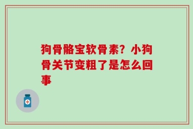 狗骨骼宝软骨素？小狗骨关节变粗了是怎么回事