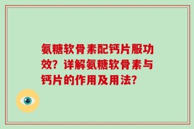 氨糖软骨素配钙片服功效？详解氨糖软骨素与钙片的作用及用法？