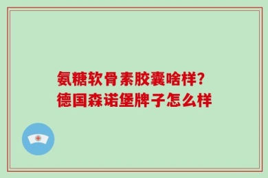 氨糖软骨素胶囊啥样？德国森诺堡牌子怎么样