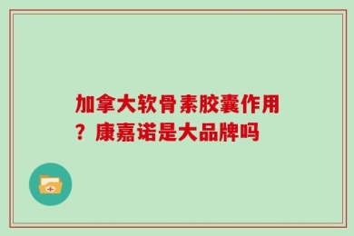加拿大软骨素胶囊作用？康嘉诺是大品牌吗