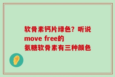 软骨素钙片绿色？听说move free的氨糖软骨素有三种颜色