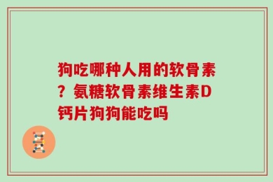狗吃哪种人用的软骨素？氨糖软骨素维生素D钙片狗狗能吃吗