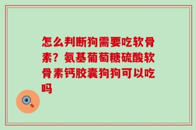 怎么判断狗需要吃软骨素？氨基葡萄糖硫酸软骨素钙胶囊狗狗可以吃吗