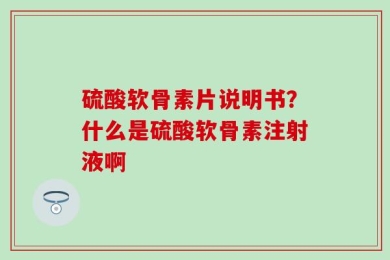 硫酸软骨素片说明书？什么是硫酸软骨素注射液啊