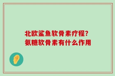 北欧鲨鱼软骨素疗程？氨糖软骨素有什么作用