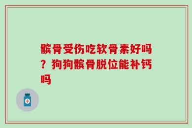 髌骨受伤吃软骨素好吗？狗狗髌骨脱位能补钙吗