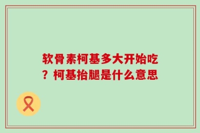 软骨素柯基多大开始吃？柯基抬腿是什么意思