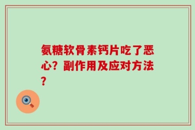 氨糖软骨素钙片吃了恶心？副作用及应对方法？
