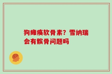 狗瘫痪软骨素？雪纳瑞会有髌骨问题吗