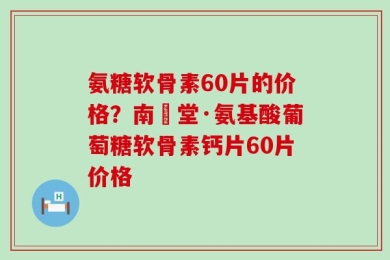 氨糖软骨素60片的价格？南雲堂·氨基酸葡萄糖软骨素钙片60片价格