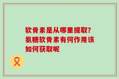 软骨素是从哪里提取？氨糖软骨素有何作用该如何获取呢