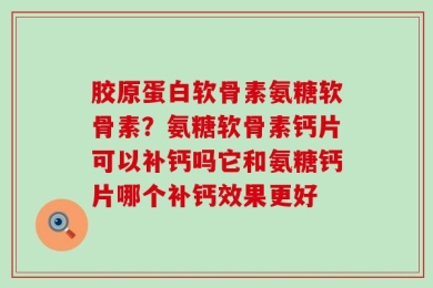 胶原蛋白软骨素氨糖软骨素？氨糖软骨素钙片可以补钙吗它和氨糖钙片哪个补钙效果更好