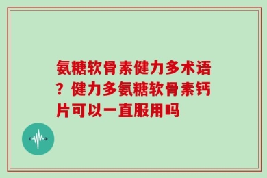 氨糖软骨素健力多术语？健力多氨糖软骨素钙片可以一直服用吗