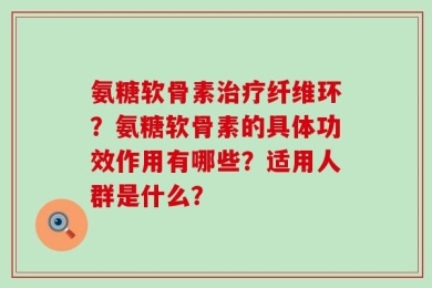氨糖软骨素治疗纤维环？氨糖软骨素的具体功效作用有哪些？适用人群是什么？