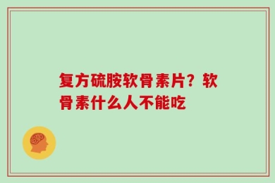 复方硫胺软骨素片？软骨素什么人不能吃