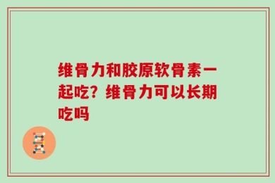 维骨力和胶原软骨素一起吃？维骨力可以长期吃吗