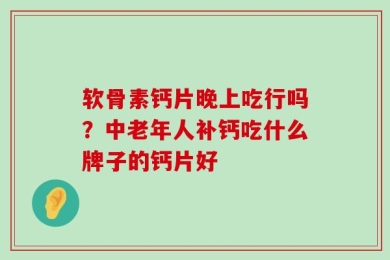 软骨素钙片晚上吃行吗？中老年人补钙吃什么牌子的钙片好