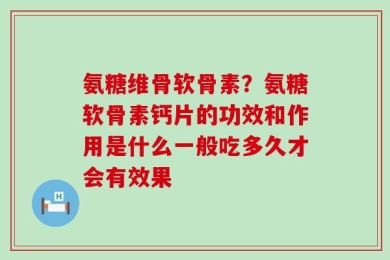 氨糖维骨软骨素？氨糖软骨素钙片的功效和作用是什么一般吃多久才会有效果