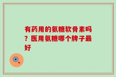 有药用的氨糖软骨素吗？医用氨糖哪个牌子最好
