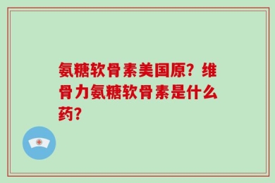 氨糖软骨素美国原？维骨力氨糖软骨素是什么药？