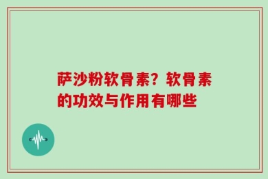 萨沙粉软骨素？软骨素的功效与作用有哪些
