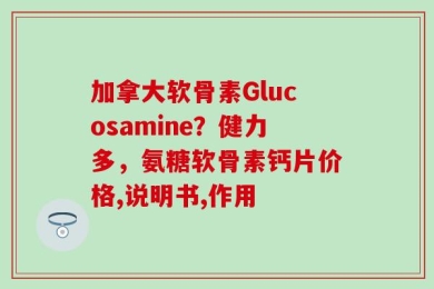 加拿大软骨素Glucosamine？健力多，氨糖软骨素钙片价格,说明书,作用