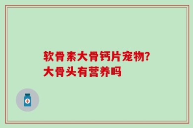 软骨素大骨钙片宠物？大骨头有营养吗