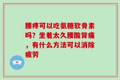 腰疼可以吃氨糖软骨素吗？坐着太久腰酸背痛，有什么方法可以消除疲劳