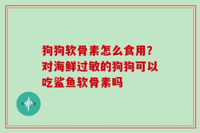 狗狗软骨素怎么食用？对海鲜过敏的狗狗可以吃鲨鱼软骨素吗